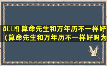 🐶 算命先生和万年历不一样好吗（算命先生和万年历不一样好吗为什么）